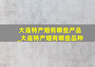 大连特产烟有哪些产品_大连特产烟有哪些品种