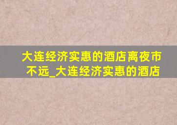 大连经济实惠的酒店离夜市不远_大连经济实惠的酒店