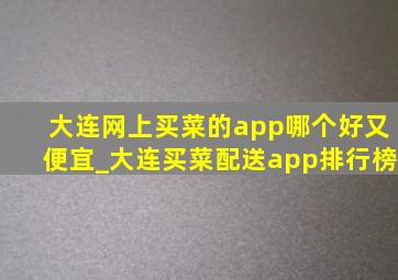 大连网上买菜的app哪个好又便宜_大连买菜配送app排行榜