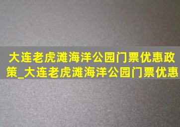 大连老虎滩海洋公园门票优惠政策_大连老虎滩海洋公园门票优惠