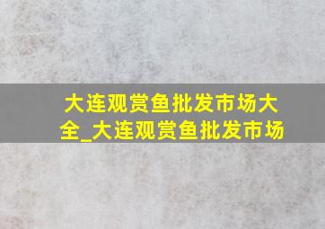 大连观赏鱼批发市场大全_大连观赏鱼批发市场