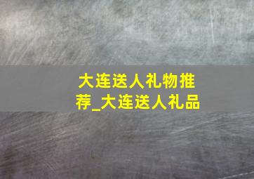 大连送人礼物推荐_大连送人礼品