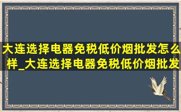 大连选择电器(免税低价烟批发)怎么样_大连选择电器(免税低价烟批发)