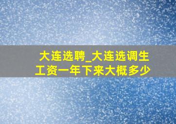 大连选聘_大连选调生工资一年下来大概多少