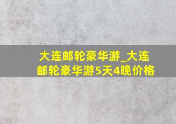 大连邮轮豪华游_大连邮轮豪华游5天4晚价格