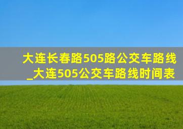 大连长春路505路公交车路线_大连505公交车路线时间表