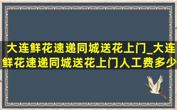 大连鲜花速递同城送花上门_大连鲜花速递同城送花上门人工费多少