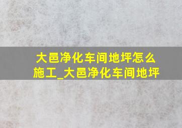 大邑净化车间地坪怎么施工_大邑净化车间地坪