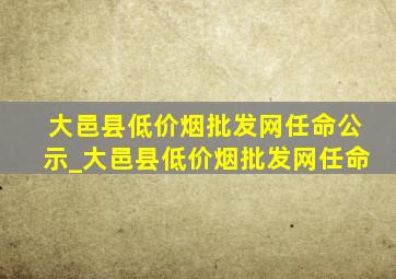 大邑县(低价烟批发网)任命公示_大邑县(低价烟批发网)任命