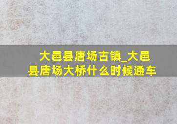 大邑县唐场古镇_大邑县唐场大桥什么时候通车