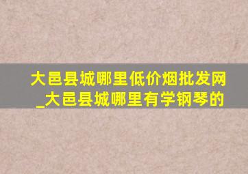 大邑县城哪里(低价烟批发网)_大邑县城哪里有学钢琴的