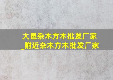 大邑杂木方木批发厂家_附近杂木方木批发厂家