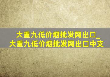 大重九(低价烟批发网)出口_大重九(低价烟批发网)出口中支