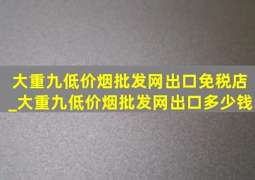 大重九(低价烟批发网)出口免税店_大重九(低价烟批发网)出口多少钱