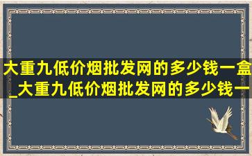 大重九(低价烟批发网)的多少钱一盒_大重九(低价烟批发网)的多少钱一包