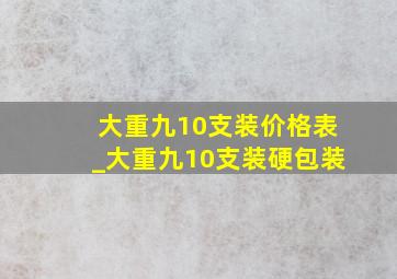 大重九10支装价格表_大重九10支装硬包装