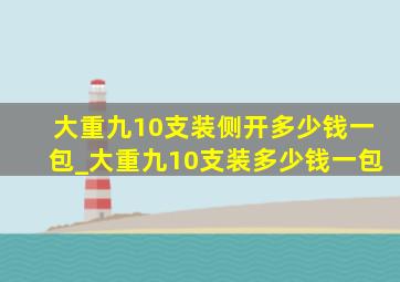 大重九10支装侧开多少钱一包_大重九10支装多少钱一包