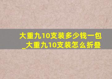 大重九10支装多少钱一包_大重九10支装怎么折叠