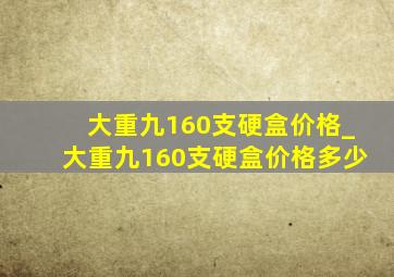 大重九160支硬盒价格_大重九160支硬盒价格多少