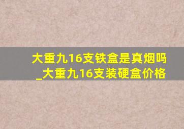 大重九16支铁盒是真烟吗_大重九16支装硬盒价格