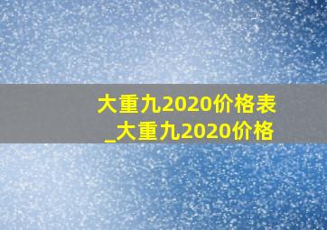 大重九2020价格表_大重九2020价格