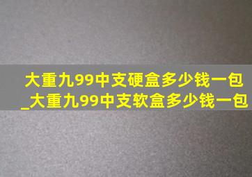 大重九99中支硬盒多少钱一包_大重九99中支软盒多少钱一包