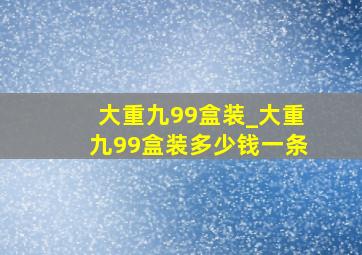 大重九99盒装_大重九99盒装多少钱一条