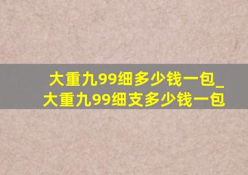 大重九99细多少钱一包_大重九99细支多少钱一包