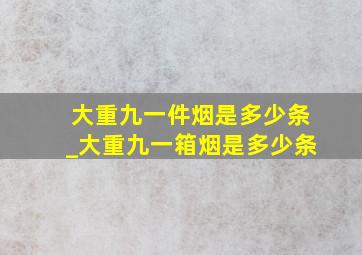 大重九一件烟是多少条_大重九一箱烟是多少条