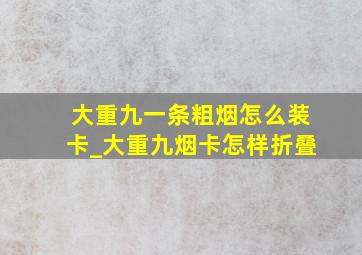 大重九一条粗烟怎么装卡_大重九烟卡怎样折叠