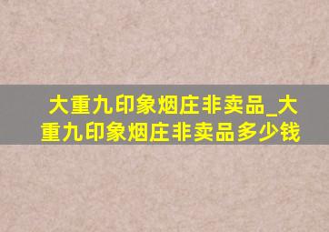 大重九印象烟庄非卖品_大重九印象烟庄非卖品多少钱