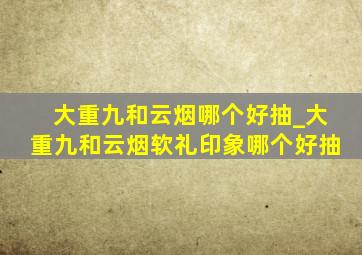 大重九和云烟哪个好抽_大重九和云烟软礼印象哪个好抽