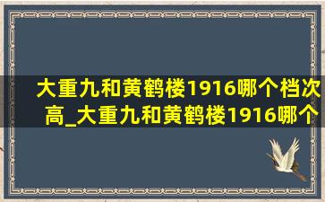 大重九和黄鹤楼1916哪个档次高_大重九和黄鹤楼1916哪个口感好