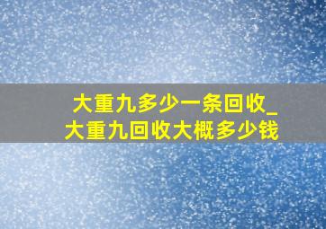 大重九多少一条回收_大重九回收大概多少钱