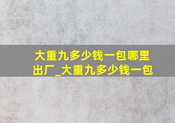 大重九多少钱一包哪里出厂_大重九多少钱一包