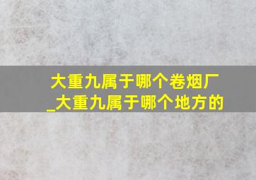 大重九属于哪个卷烟厂_大重九属于哪个地方的