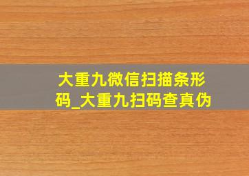 大重九微信扫描条形码_大重九扫码查真伪