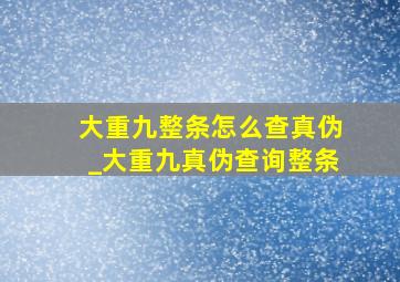 大重九整条怎么查真伪_大重九真伪查询整条