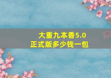 大重九本香5.0正式版多少钱一包