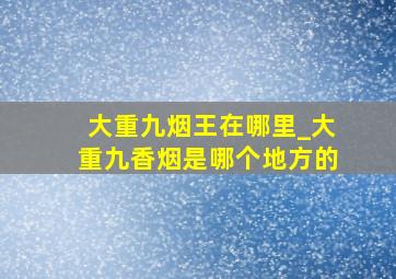 大重九烟王在哪里_大重九香烟是哪个地方的