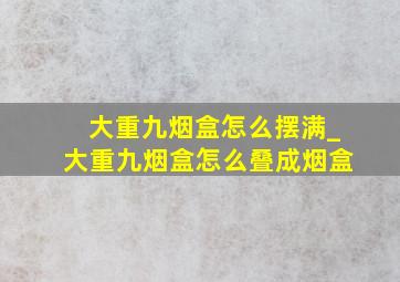 大重九烟盒怎么摆满_大重九烟盒怎么叠成烟盒