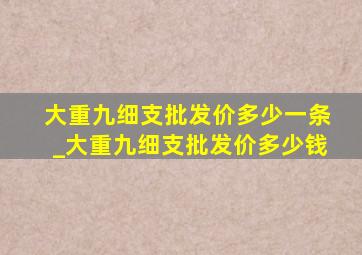 大重九细支批发价多少一条_大重九细支批发价多少钱