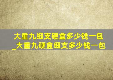 大重九细支硬盒多少钱一包_大重九硬盒细支多少钱一包