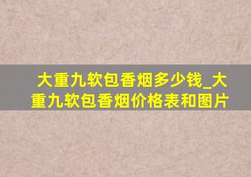 大重九软包香烟多少钱_大重九软包香烟价格表和图片