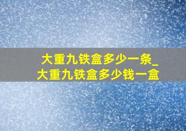 大重九铁盒多少一条_大重九铁盒多少钱一盒