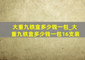 大重九铁盒多少钱一包_大重九铁盒多少钱一包16支装