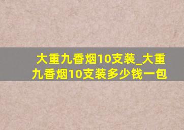 大重九香烟10支装_大重九香烟10支装多少钱一包