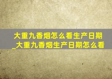 大重九香烟怎么看生产日期_大重九香烟生产日期怎么看