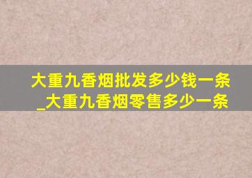 大重九香烟批发多少钱一条_大重九香烟零售多少一条