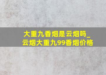 大重九香烟是云烟吗_云烟大重九99香烟价格